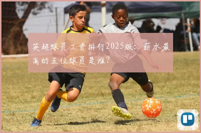 英超球员工资排行2025版:薪水最高的五位球员是谁?