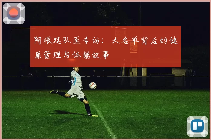 阿根廷队医专访:大名单背后的健康管理与体能故事