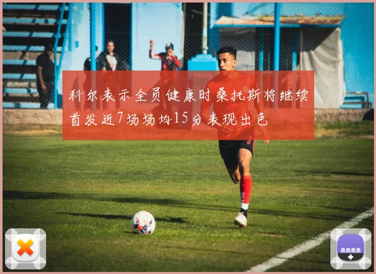 科尔表示全员健康时桑托斯将继续首发近7场场均15分表现出色
