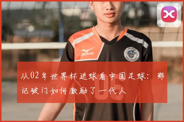 从02年世界杯进球看中国足球：那记破门如何激励了一代人