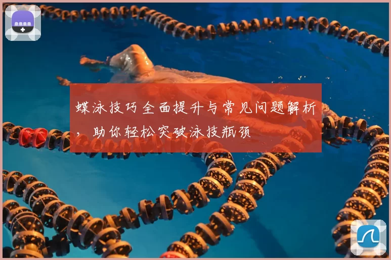 蝶泳技巧全面提升与常见问题解析,助你轻松突破泳技瓶颈