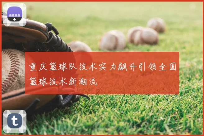 重庆篮球队技术实力飙升引领全国篮球技术新潮流