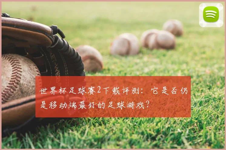 世界杯足球赛2下载评测：它是否仍是移动端最好的足球游戏？