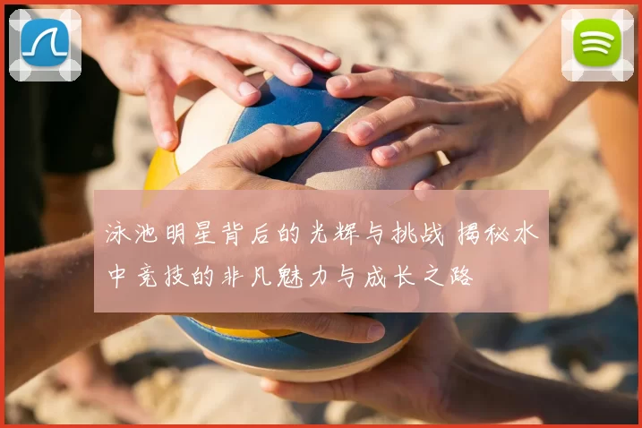 泳池明星背后的光辉与挑战 揭秘水中竞技的非凡魅力与成长之路