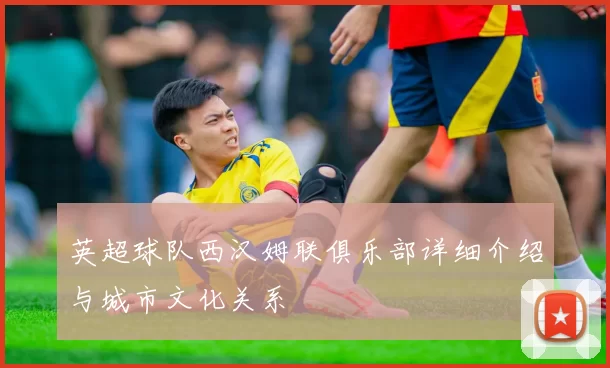 英超球队西汉姆联俱乐部详细介绍与城市文化关系