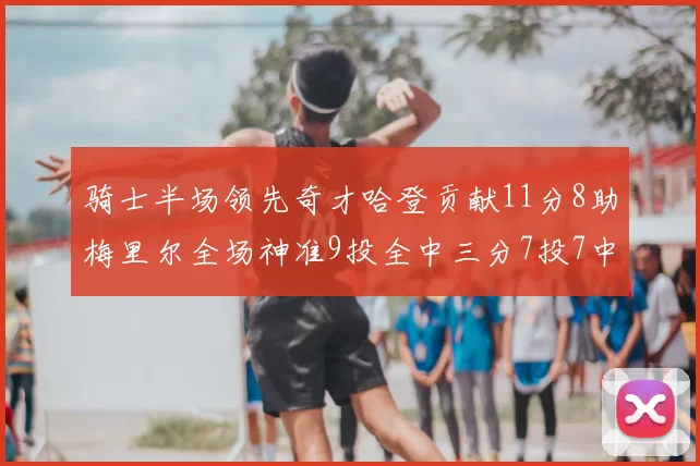 骑士半场领先奇才哈登贡献11分8助梅里尔全场神准9投全中三分7投7中