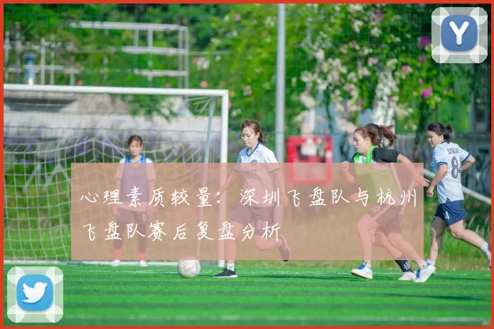 心理素质较量：深圳飞盘队与杭州飞盘队赛后复盘分析