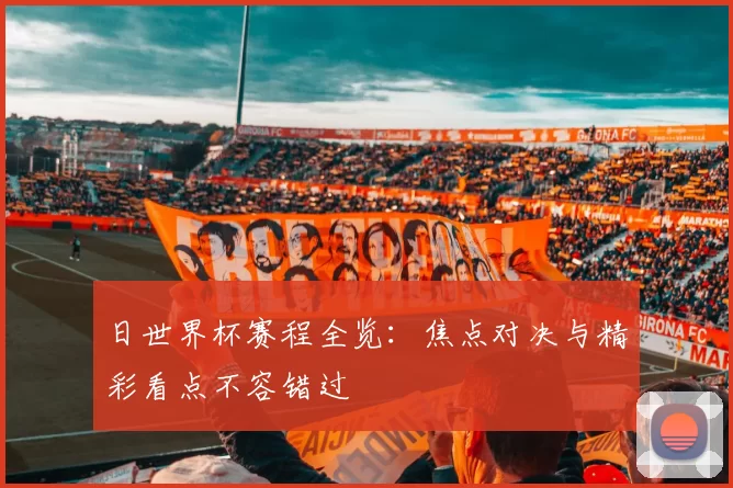 日世界杯赛程全览:焦点对决与精彩看点不容错过